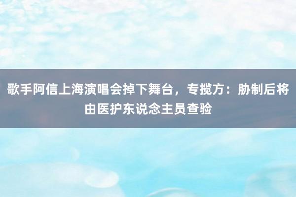 歌手阿信上海演唱会掉下舞台，专揽方：胁制后将由医护东说念主员查验
